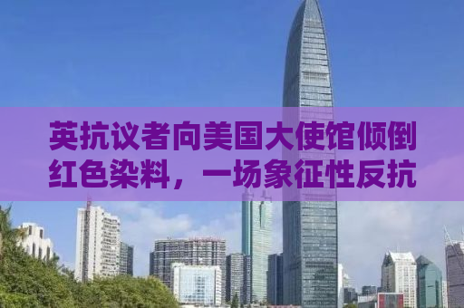 英抗议者向美国大使馆倾倒红色染料，一场象征性反抗的解读