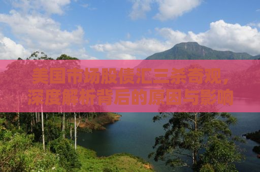 美国市场股债汇三杀奇观，深度解析背后的原因与影响