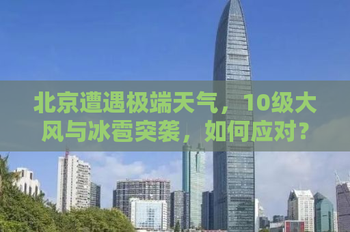 北京遭遇极端天气，10级大风与冰雹突袭，如何应对？