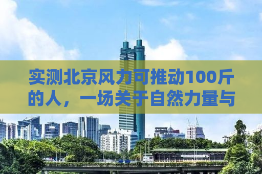 实测北京风力可推动100斤的人，一场关于自然力量与人类感知的探寻之旅