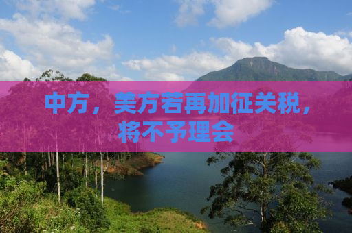 中方，美方若再加征关税，将不予理会