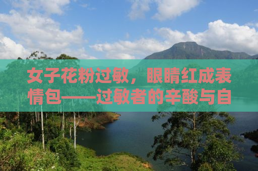 女子花粉过敏，眼睛红成表情包——过敏者的辛酸与自救指南