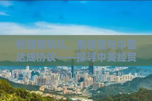特朗普承认，很希望与中国达成协议——探寻中美经贸关系的未来走向