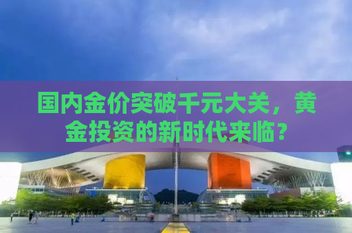 国内金价突破千元大关，黄金投资的新时代来临？