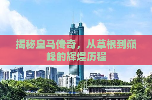 揭秘皇马传奇，从草根到巅峰的辉煌历程