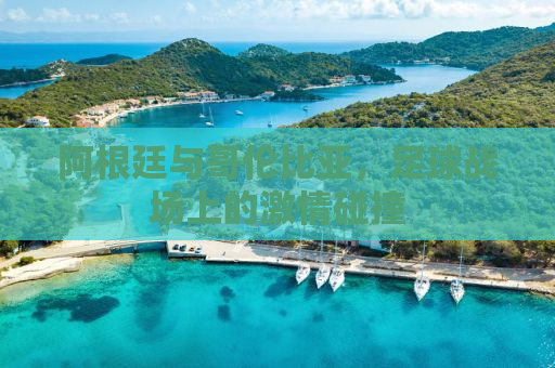 阿根廷与哥伦比亚，足球战场上的激情碰撞