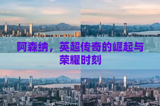 阿森纳，英超传奇的崛起与荣耀时刻