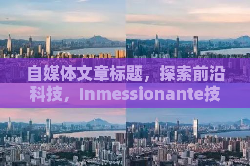 自媒体文章标题，探索前沿科技，Inmessionante技术的崛起与挑战