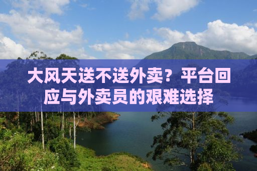 大风天送不送外卖？平台回应与外卖员的艰难选择