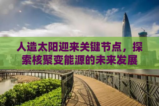 人造太阳迎来关键节点，探索核聚变能源的未来发展