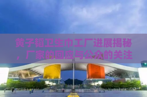 黄子韬卫生巾工厂进展揭秘，厂家的回应与公众的关注