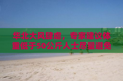 华北大风肆虐，专家建议体重低于50公斤人士尽量避免出门