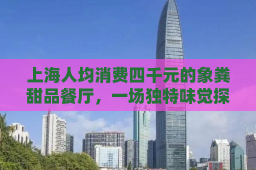 上海人均消费四千元的象粪甜品餐厅，一场独特味觉探险的终结