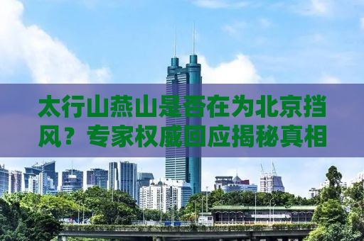 太行山燕山是否在为北京挡风？专家权威回应揭秘真相