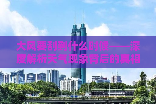 大风要刮到什么时候——深度解析天气现象背后的真相与应对之道