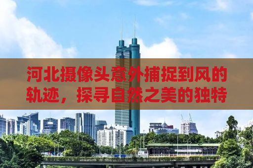 河北摄像头意外捕捉到风的轨迹，探寻自然之美的独特视角