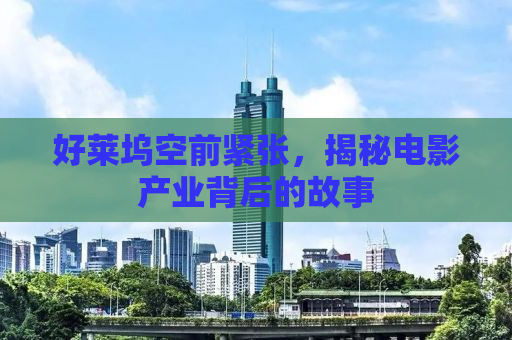好莱坞空前紧张，揭秘电影产业背后的故事