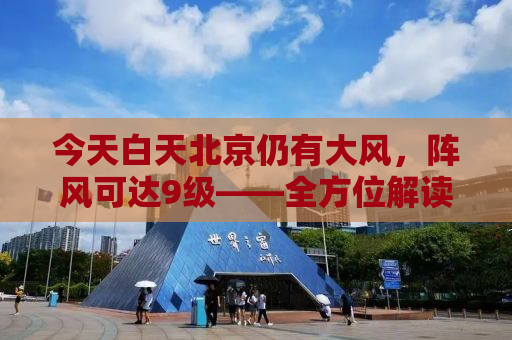 今天白天北京仍有大风，阵风可达9级——全方位解读与应对建议
