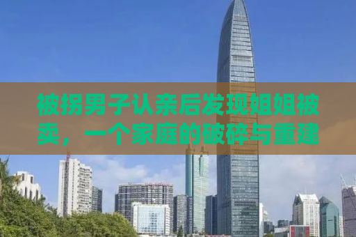 被拐男子认亲后发现姐姐被卖，一个家庭的破碎与重建之路