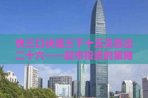 快三口诀逢三下十五见四出二十六——股市投资的策略与智慧