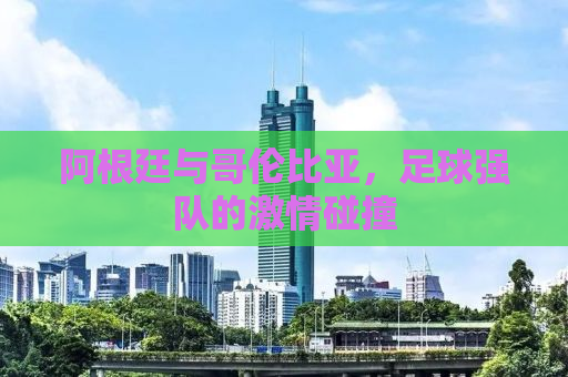 阿根廷与哥伦比亚，足球强队的激情碰撞