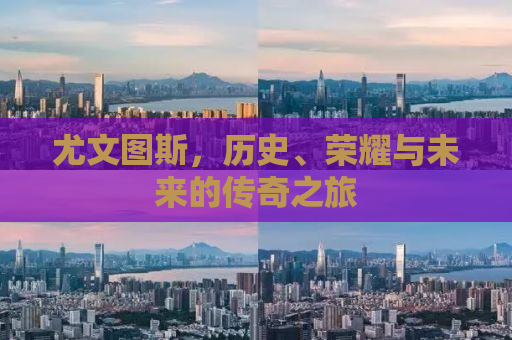 尤文图斯，历史、荣耀与未来的传奇之旅