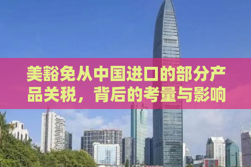 美豁免从中国进口的部分产品关税，背后的考量与影响