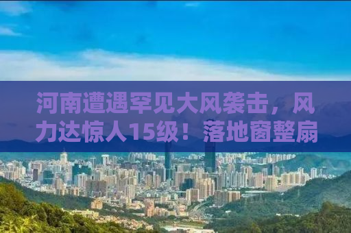 河南遭遇罕见大风袭击，风力达惊人15级！落地窗整扇被拔掉！