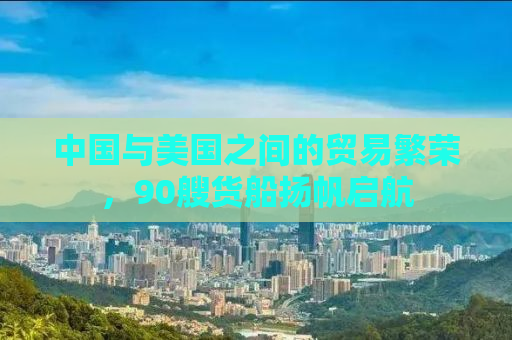中国与美国之间的贸易繁荣，90艘货船扬帆启航