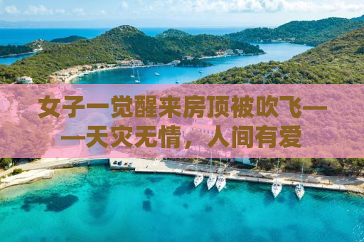 女子一觉醒来房顶被吹飞——天灾无情，人间有爱