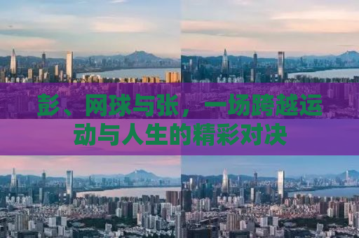 彭、网球与张，一场跨越运动与人生的精彩对决