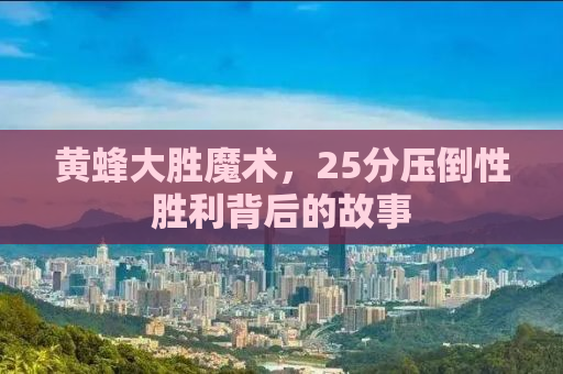 黄蜂大胜魔术，25分压倒性胜利背后的故事