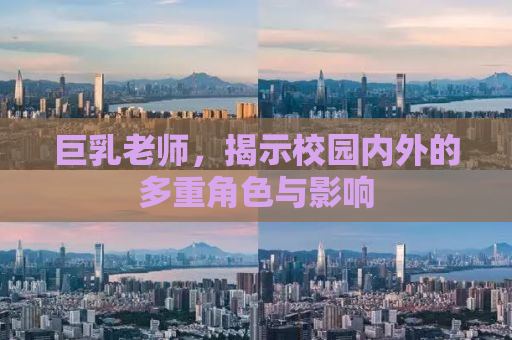 巨乳老师，揭示校园内外的多重角色与影响
