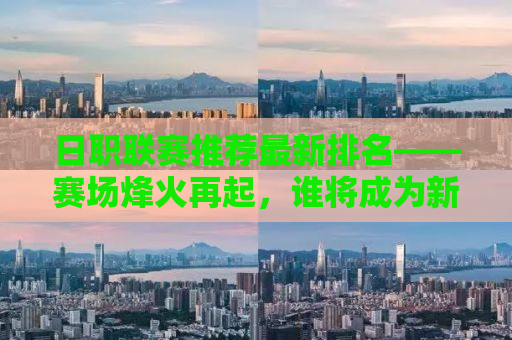 日职联赛推荐最新排名——赛场烽火再起，谁将成为新霸主？