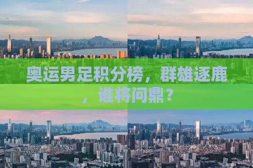 奥运男足积分榜，群雄逐鹿，谁将问鼎？