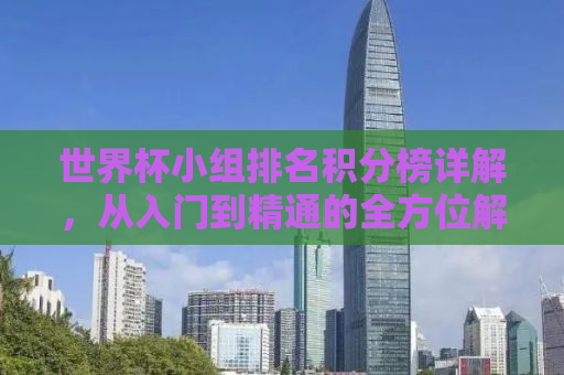 世界杯小组排名积分榜详解，从入门到精通的全方位解析