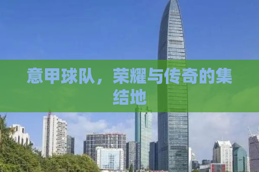 意甲球队，荣耀与传奇的集结地