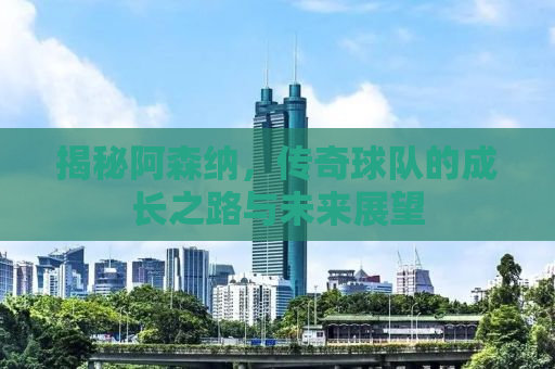 揭秘阿森纳，传奇球队的成长之路与未来展望
