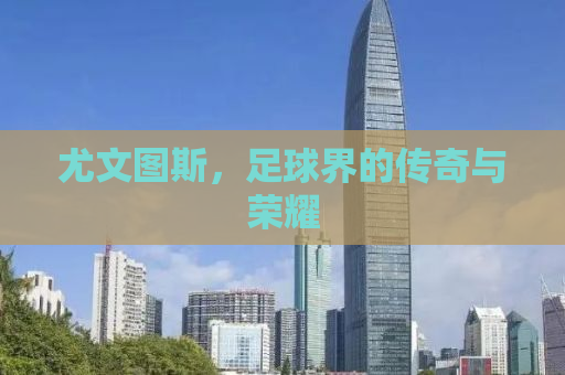 尤文图斯，足球界的传奇与荣耀