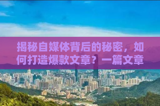 揭秘自媒体背后的秘密，如何打造爆款文章？一篇文章带你走进自媒体的世界！