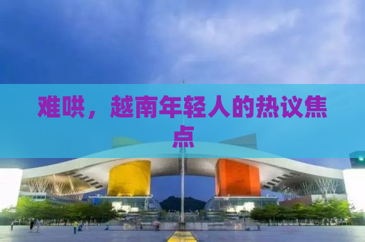 难哄，越南年轻人的热议焦点