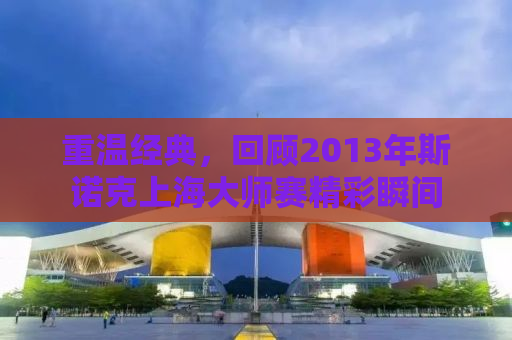 重温经典，回顾2013年斯诺克上海大师赛精彩瞬间