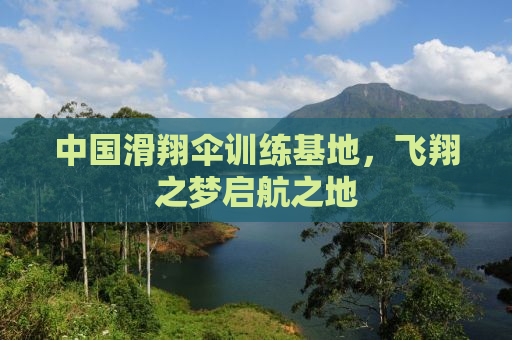 中国滑翔伞训练基地，飞翔之梦启航之地