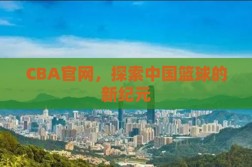 CBA官网，探索中国篮球的新纪元