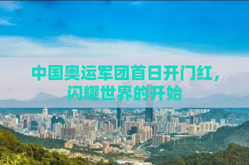 中国奥运军团首日开门红，闪耀世界的开始