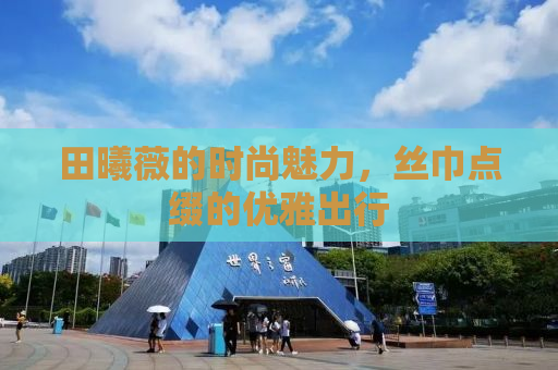 田曦薇的时尚魅力，丝巾点缀的优雅出行