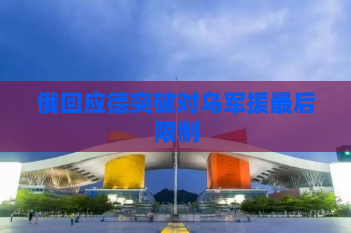俄回应德突破对乌军援最后限制