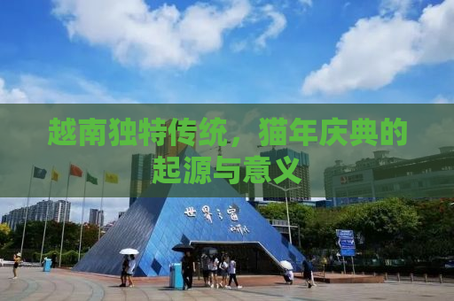 越南独特传统，猫年庆典的起源与意义