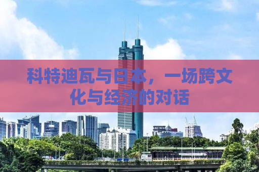 科特迪瓦与日本，一场跨文化与经济的对话