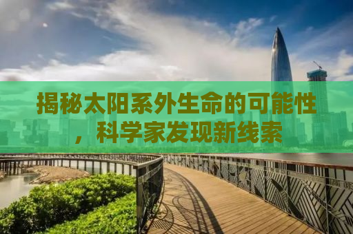 揭秘太阳系外生命的可能性，科学家发现新线索